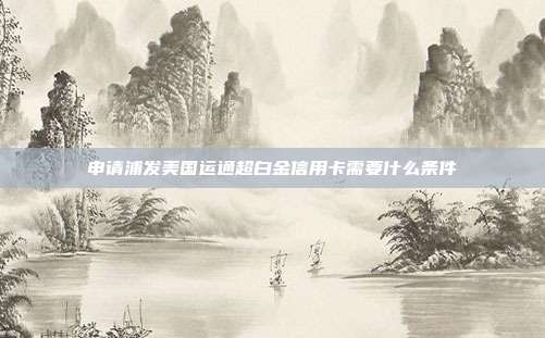 申请浦发美国运通超白金信用卡需要什么条件