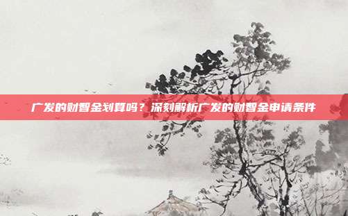 广发的财智金划算吗？深刻解析广发的财智金申请条件