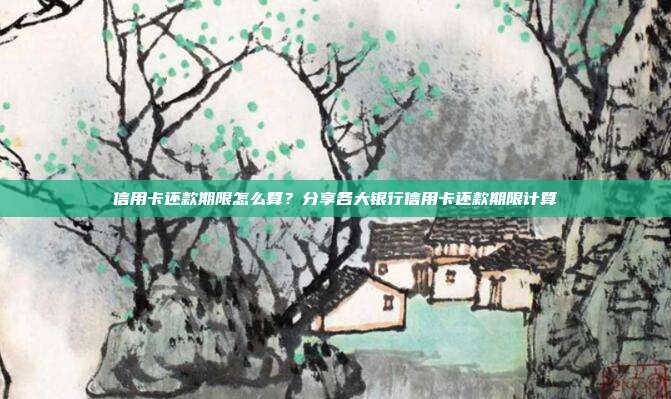 信用卡还款期限怎么算？分享各大银行信用卡还款期限计算