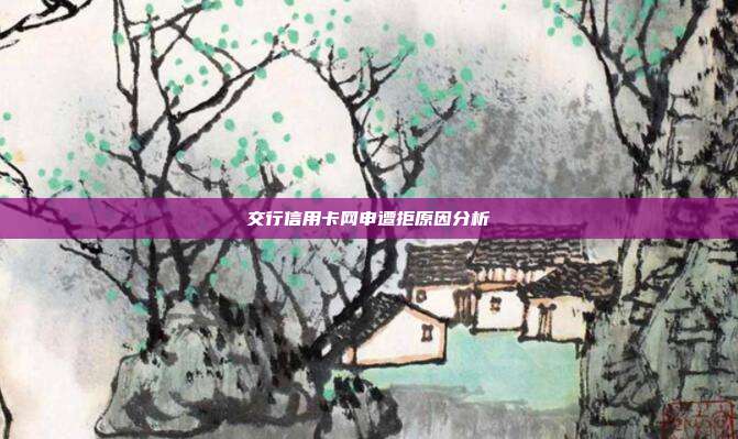 交行信用卡网申遭拒原因分析