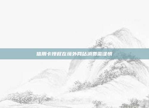 信用卡授权在境外网站消费需谨慎