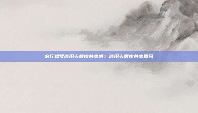 农行燃梦信用卡额度共享吗?信用卡额度共享原因