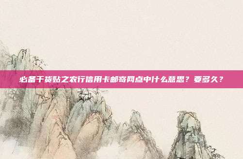 必备干货贴之农行信用卡邮寄网点中什么意思?要多久?