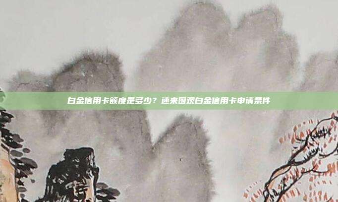 白金信用卡额度是多少?速来围观白金信用卡申请条件