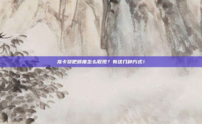 龙卡贷吧额度怎么取现?有这几种方式!