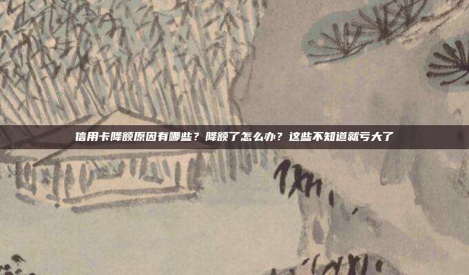 信用卡降额原因有哪些?降额了怎么办?这些不知道就亏大了
