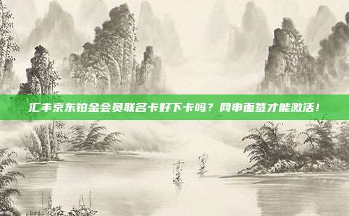 汇丰京东铂金会员联名卡好下卡吗?网申面签才能激活!