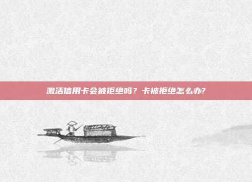 激活信用卡会被拒绝吗？卡被拒绝怎么办?