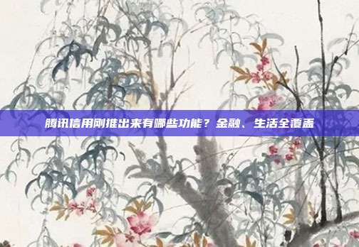 腾讯信用刚推出来有哪些功能？金融、生活全覆盖