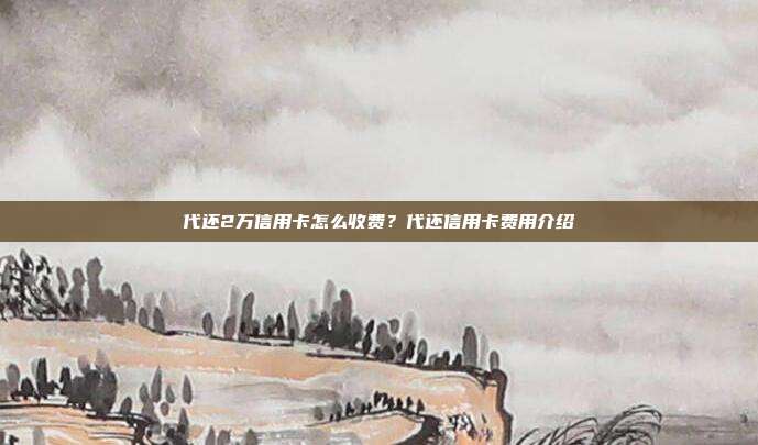 代还2万信用卡怎么收费？代还信用卡费用介绍