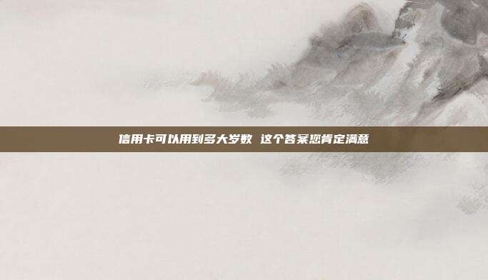信用卡可以用到多大岁数 这个答案您肯定满意