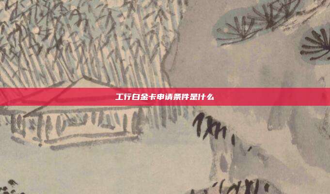 工行白金卡申请条件是什么