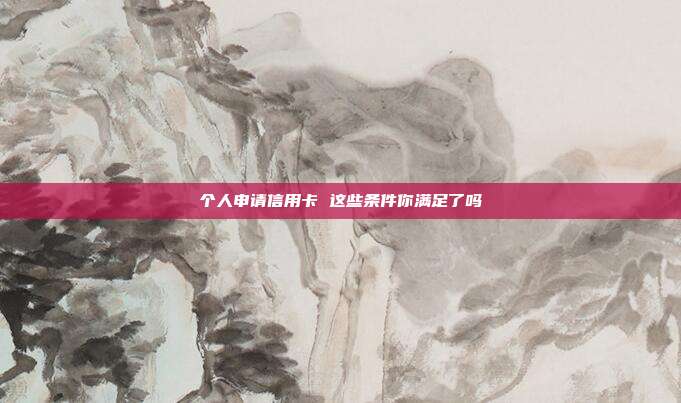 个人申请信用卡 这些条件你满足了吗
