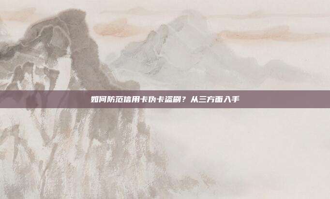 如何防范信用卡伪卡盗刷?从三方面入手