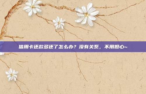 信用卡还款多还了怎么办?没有关系,不用担心~