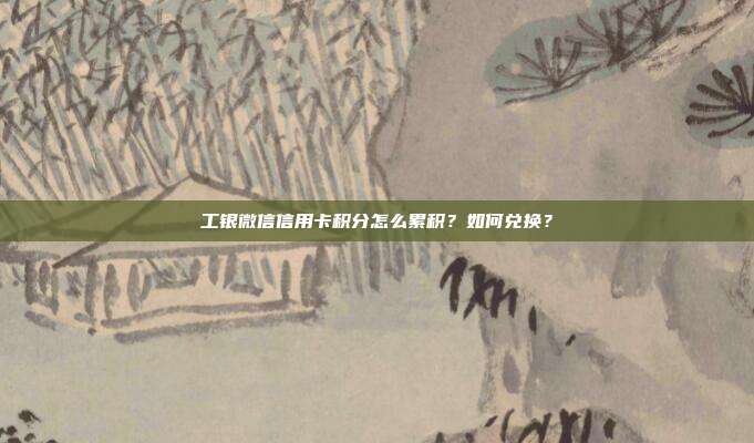 工银微信信用卡积分怎么累积？如何兑换？