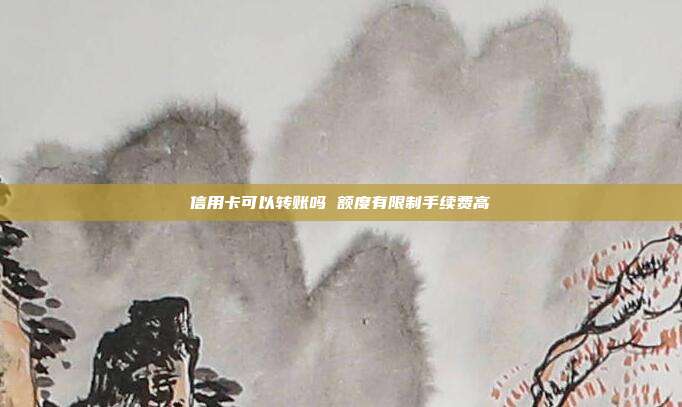 信用卡可以转账吗 额度有限制手续费高
