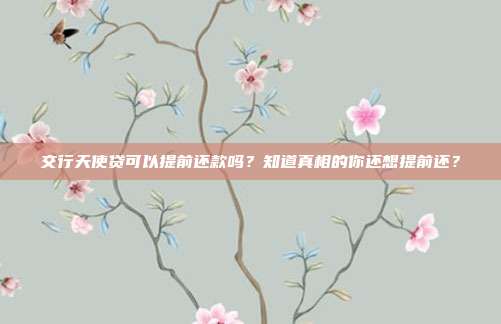 交行天使贷可以提前还款吗?知道真相的你还想提前还?