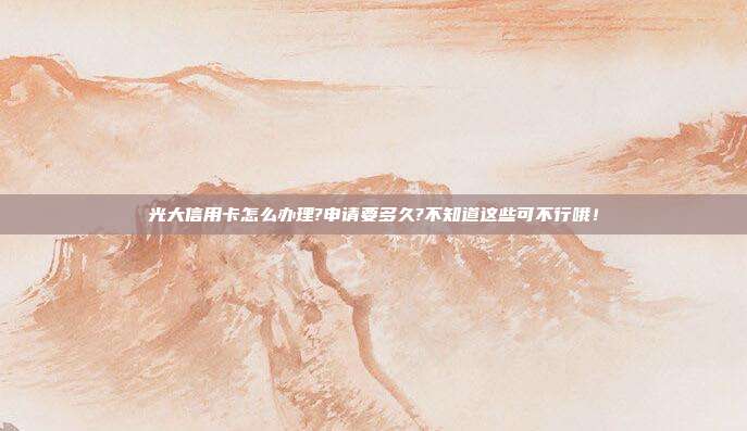 光大信用卡怎么办理?申请要多久?不知道这些可不行哦!