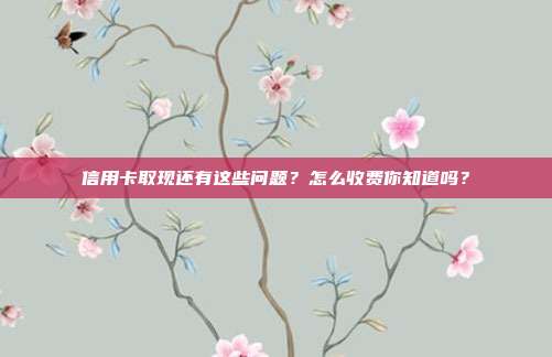 信用卡取现还有这些问题?怎么收费你知道吗?