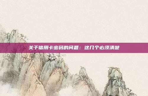 关于信用卡密码的问题:这几个必须清楚