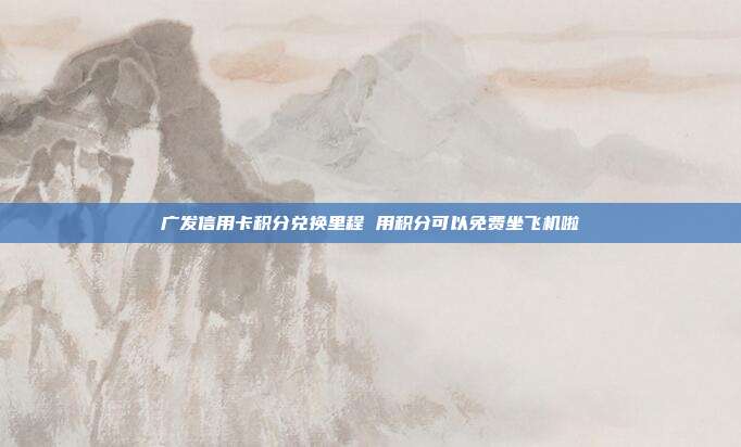 广发信用卡积分兑换里程 用积分可以免费坐飞机啦