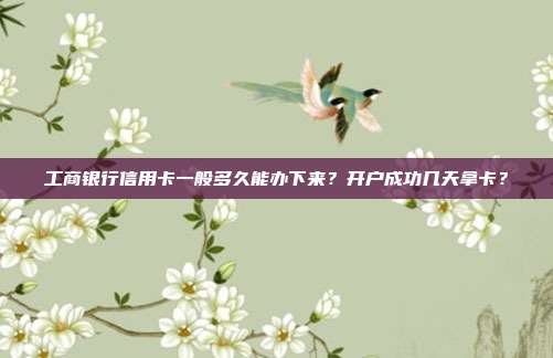 工商银行信用卡一般多久能办下来?开户成功几天拿卡?