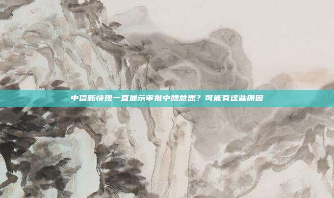 中信新快现一直显示审批中啥意思?可能有这些原因