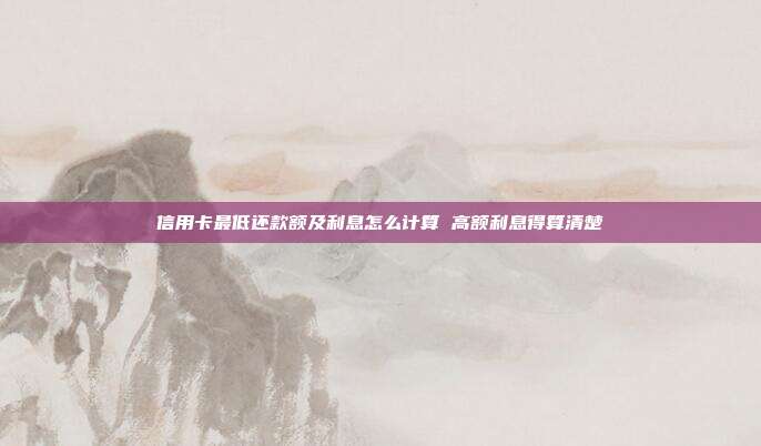 信用卡最低还款额及利息怎么计算 高额利息得算清楚