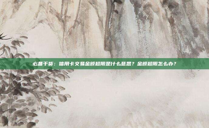 必备干货:信用卡交易金额超限是什么意思?金额超限怎么办?