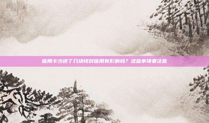 信用卡少还了几块钱对信用有影响吗?这些事项要注意