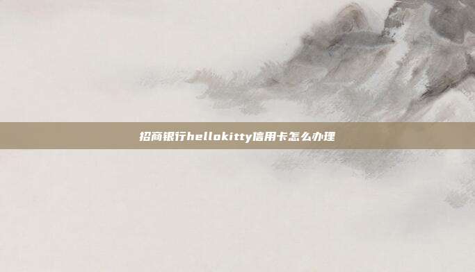 招商银行hellokitty信用卡怎么办理