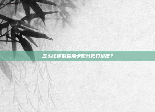 怎么让你的信用卡积分更有价值？