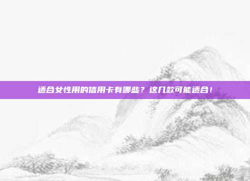 适合女性用的信用卡有哪些?这几款可能适合!