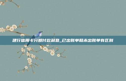 建行信用卡分期付款利息_已出账单和未出账单有区别