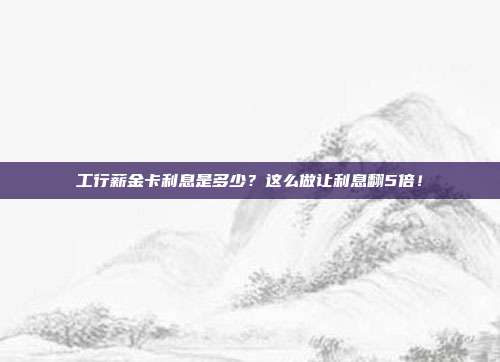工行薪金卡利息是多少?这么做让利息翻5倍!
