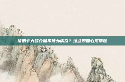 信用卡大额分期不能办房贷?这些原因必须清楚
