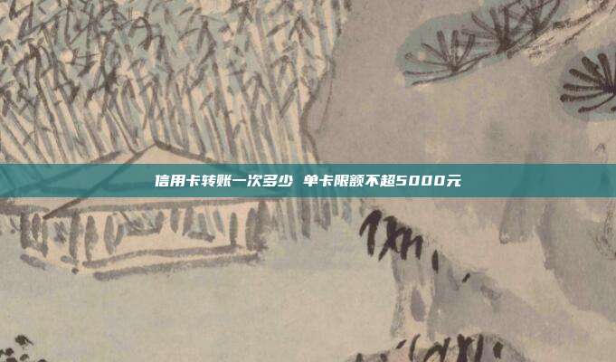 信用卡转账一次多少 单卡限额不超5000元