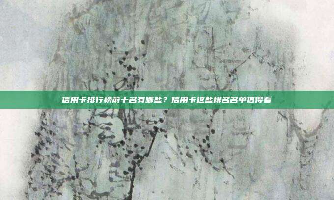 信用卡排行榜前十名有哪些?信用卡这些排名名单值得看