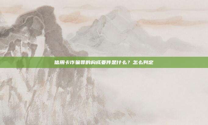信用卡诈骗罪的构成要件是什么?怎么判定