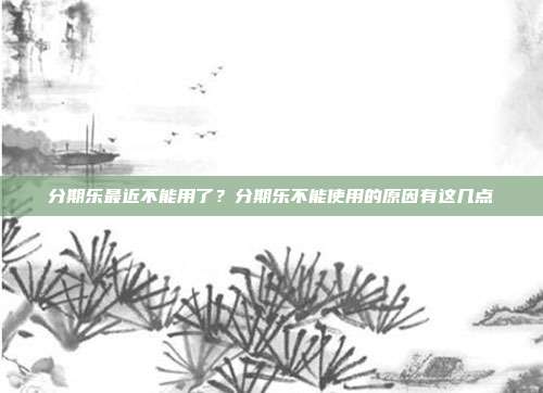 分期乐最近不能用了?分期乐不能使用的原因有这几点