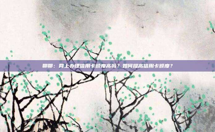 聊聊:网上办理信用卡额度高吗?如何提高信用卡额度?