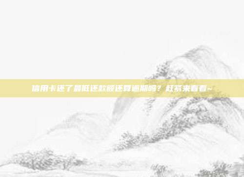 信用卡还了最低还款额还算逾期吗？赶紧来看看~