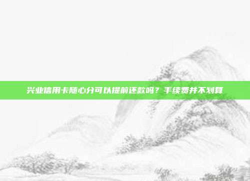 兴业信用卡随心分可以提前还款吗?手续费并不划算