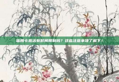 信用卡激活有时间限制吗?这些注意事项了解下!
