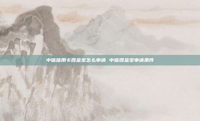 中信信用卡团金宝怎么申请 中信团金宝申请条件