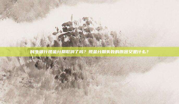 民生银行现金分期取消了吗?现金分期失败的原因又是什么?