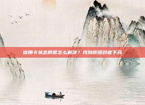 信用卡状态异常怎么解决?找到原因对症下药