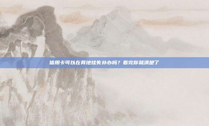 信用卡可以在异地挂失补办吗?看完你就清楚了