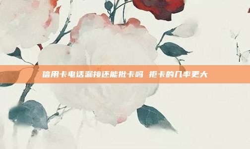 信用卡电话漏接还能批卡吗 拒卡的几率更大